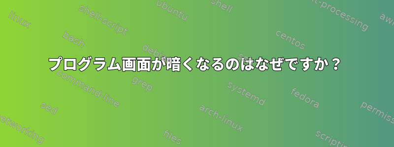 プログラム画面が暗くなるのはなぜですか？