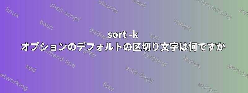 sort -k オプションのデフォルトの区切り文字は何ですか