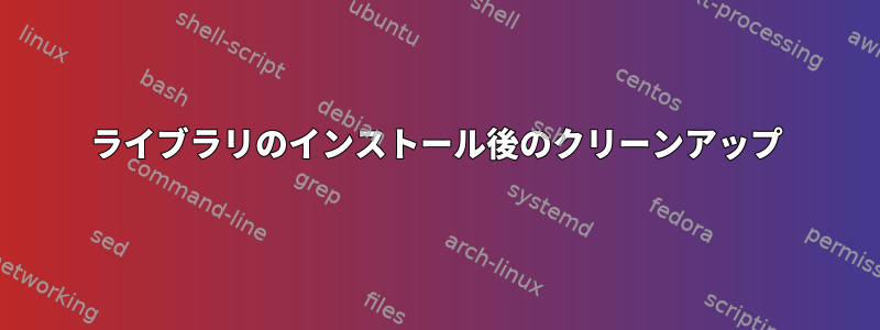 ライブラリのインストール後のクリーンアップ