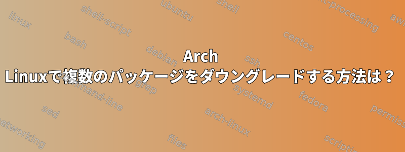 Arch Linuxで複数のパッケージをダウングレードする方法は？