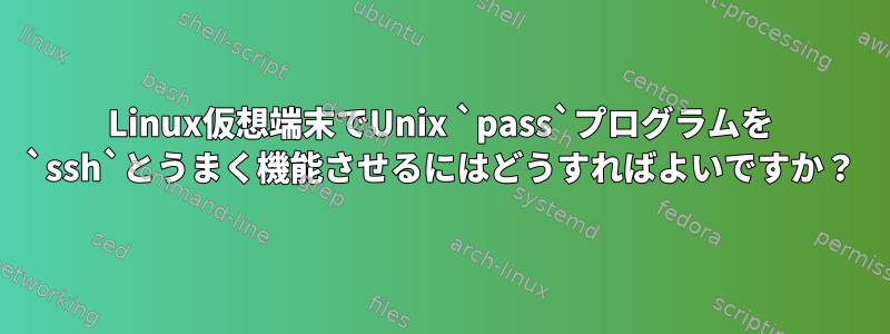 Linux仮想端末でUnix `pass`プログラムを `ssh`とうまく機能させるにはどうすればよいですか？