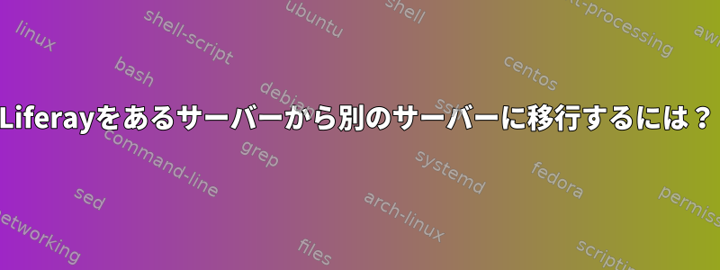 Liferayをあるサーバーから別のサーバーに移行するには？