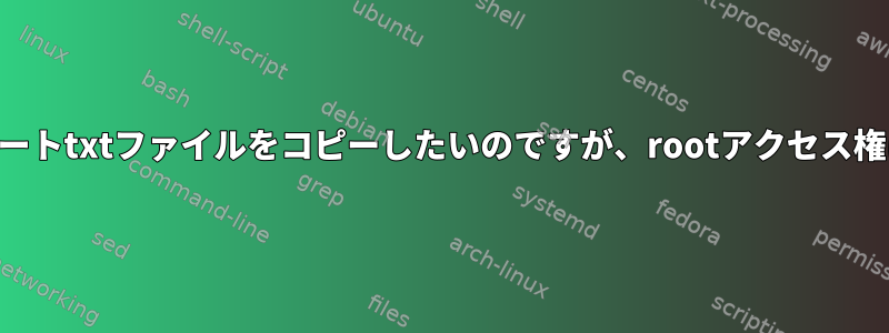 SSH経由でリモートtxtファイルをコピーしたいのですが、rootアクセス権はありません。