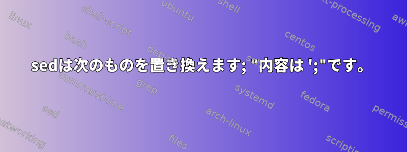 sedは次のものを置き換えます; "内容は ';"です。