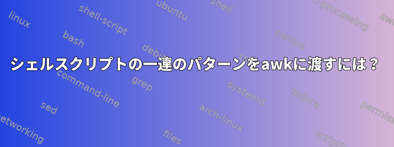 シェルスクリプトの一連のパターンをawkに渡すには？