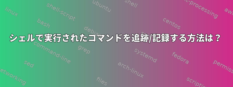 シェルで実行されたコマンドを追跡/記録する方法は？