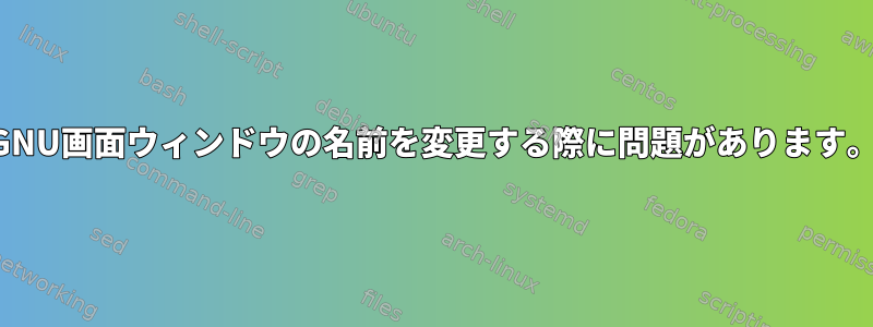 GNU画面ウィンドウの名前を変更する際に問題があります。