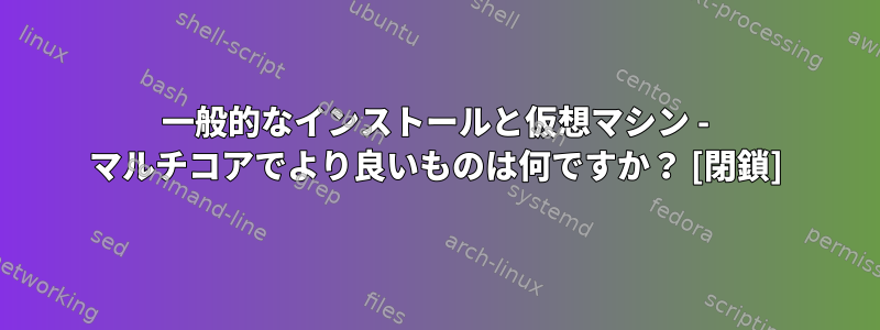 一般的なインストールと仮想マシン - マルチコアでより良いものは何ですか？ [閉鎖]