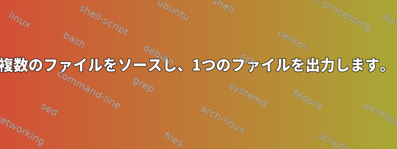 複数のファイルをソースし、1つのファイルを出力します。