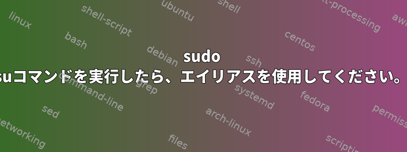 sudo suコマンドを実行したら、エイリアスを使用してください。