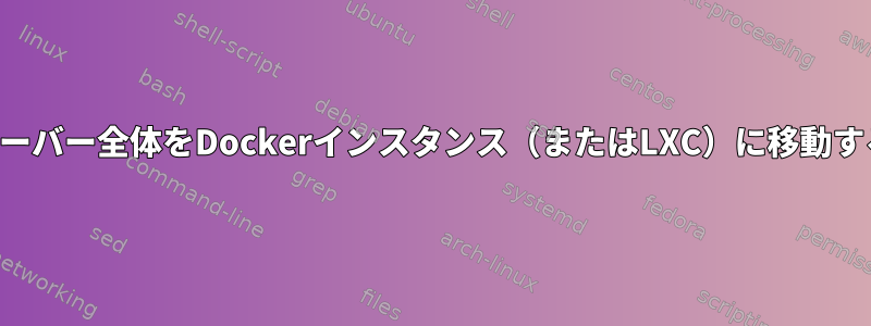 サーバー全体をDockerインスタンス（またはLXC）に移動する