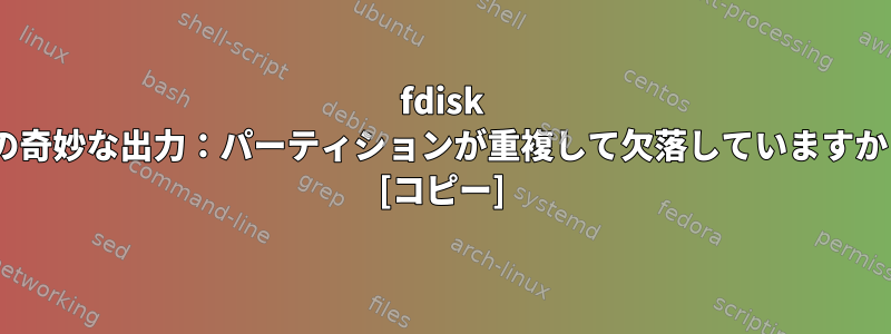 fdisk -lの奇妙な出力：パーティションが重複して欠落していますか？ [コピー]