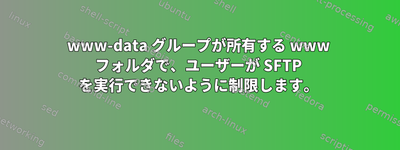 www-data グループが所有する www フォルダで、ユーザーが SFTP を実行できないように制限します。