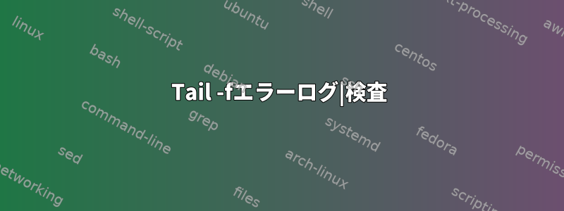 Tail -fエラーログ|検査