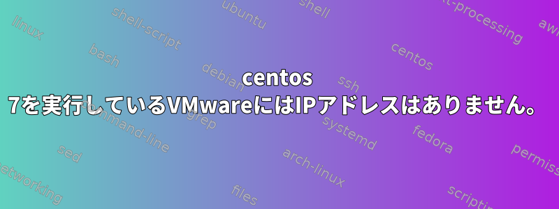 centos 7を実行しているVMwareにはIPアドレスはありません。