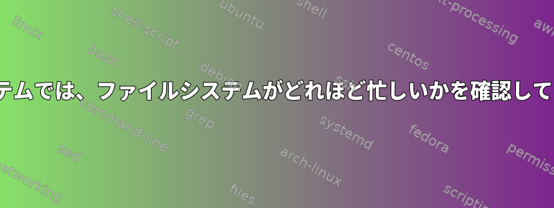 Linuxシステムでは、ファイルシステムがどれほど忙しいかを確認してください。