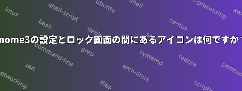 Gnome3の設定とロック画面の間にあるアイコンは何ですか？