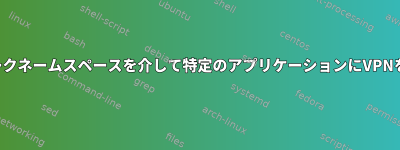 ネットワークネームスペースを介して特定のアプリケーションにVPNを使用する