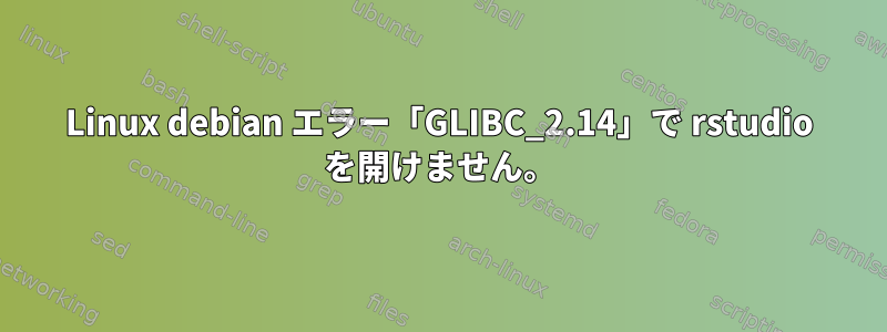 Linux debian エラー「GLIBC_2.14」で rstudio を開けません。