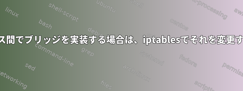 2つのインターフェイス間でブリッジを実装する場合は、iptablesでそれを変更する必要があります。