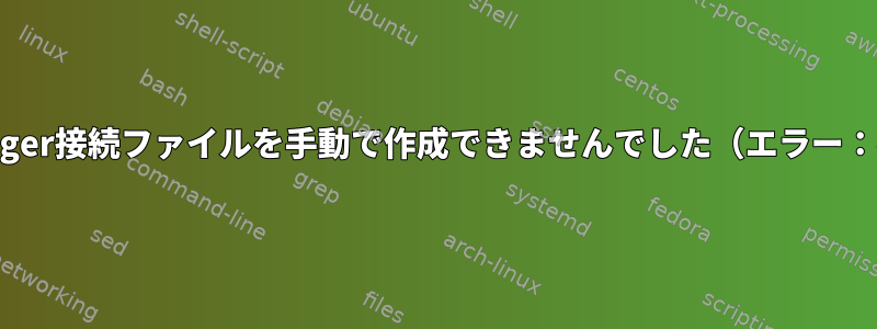 NetworkManager接続ファイルを手動で作成できませんでした（エラー：不明な接続）。