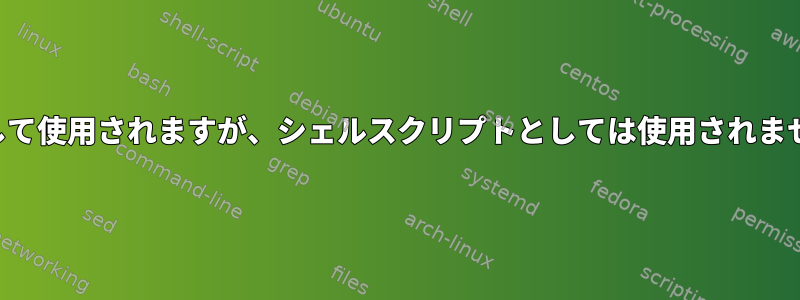 コマンドとして使用されますが、シェルスクリプトとしては使用されません。なぜ？