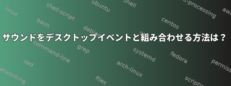 サウンドをデスクトップイベントと組み合わせる方法は？