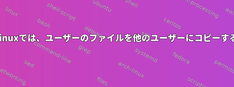 Linuxでは、ユーザーのファイルを他のユーザーにコピーする