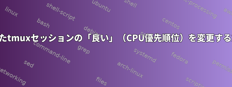 分離されたtmuxセッションの「良い」（CPU優先順位）を変更する方法は？