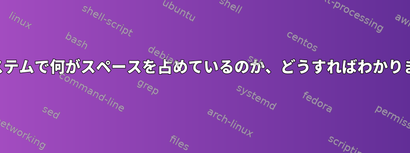 私のシステムで何がスペースを占めているのか、どうすればわかりますか？