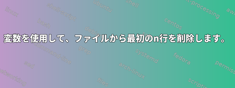 変数を使用して、ファイルから最初のn行を削除します。