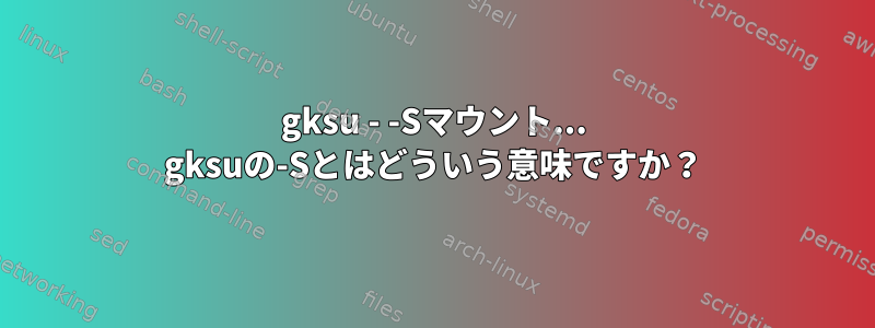 gksu - -Sマウント... gksuの-Sとはどういう意味ですか？