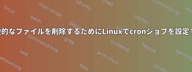 すべての一般的なファイルを削除するためにLinuxでcronジョブを設定する方法は？