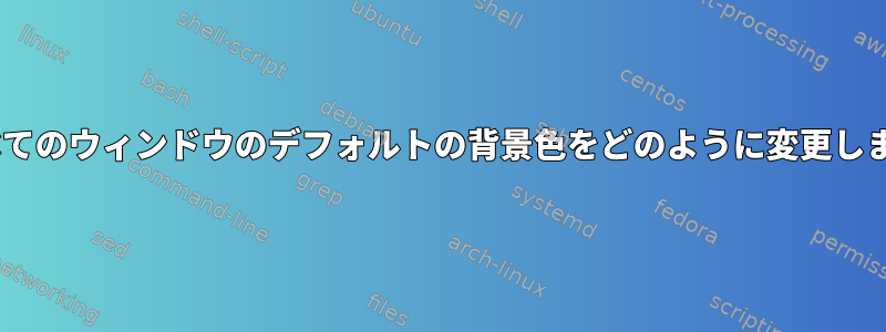 Xのすべてのウィンドウのデフォルトの背景色をどのように変更しますか？