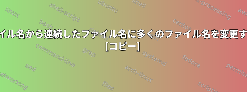 任意のファイル名から連続したファイル名に多くのファイル名を変更する方法は？ [コピー]