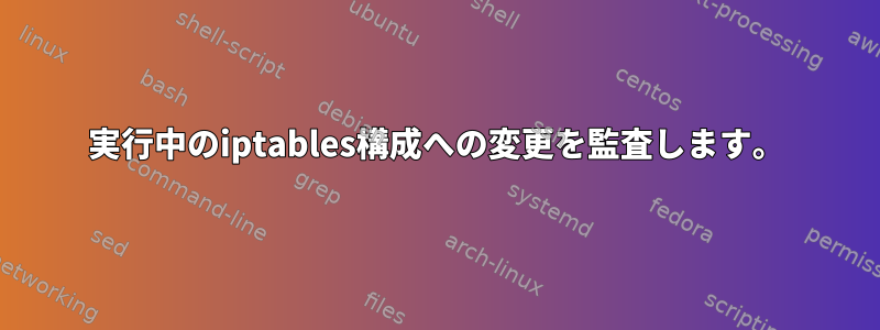 実行中のiptables構成への変更を監査します。