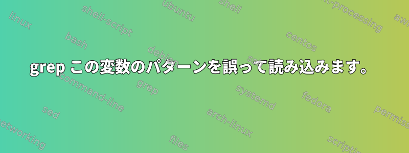 grep この変数のパターンを誤って読み込みます。