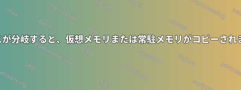 プロセスが分岐すると、仮想メモリまたは常駐メモリがコピーされますか？