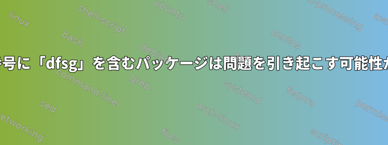 バージョン番号に「dfsg」を含むパッケージは問題を引き起こす可能性があります。