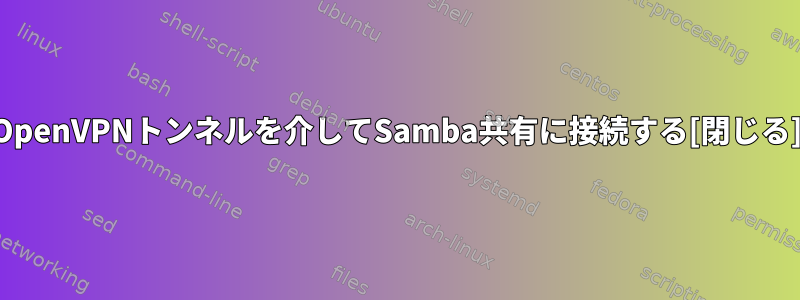 OpenVPNトンネルを介してSamba共有に接続する[閉じる]