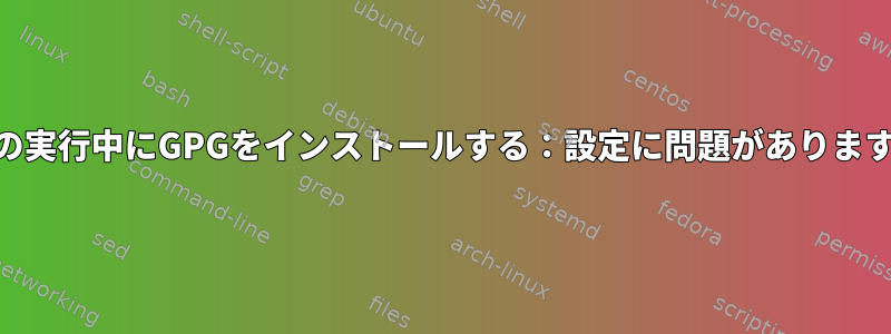 GPGの実行中にGPGをインストールする：設定に問題がありますか？