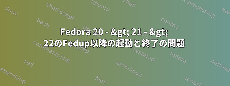 Fedora 20 - &gt; 21 - &gt; 22のFedup以降の起動と終了の問題