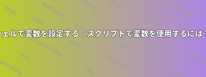 シェルで変数を設定する：スクリプトで変数を使用するには？