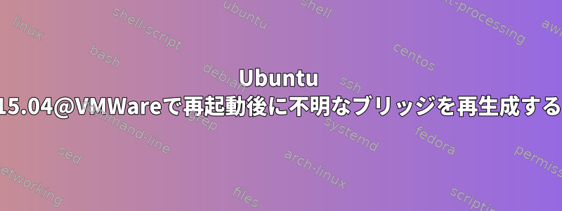 Ubuntu 15.04@VMWareで再起動後に不明なブリッジを再生成する