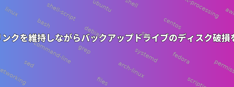 すべてのハードリンクを維持しながらバックアップドライブのディスク破損を修復するには？