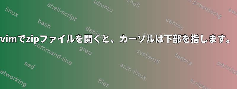 vimでzipファイルを開くと、カーソルは下部を指します。