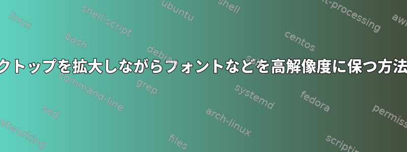 デスクトップを拡大しながらフォントなどを高解像度に保つ方法は？