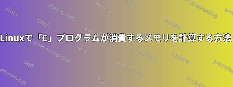 Linuxで「C」プログラムが消費するメモリを計算する方法