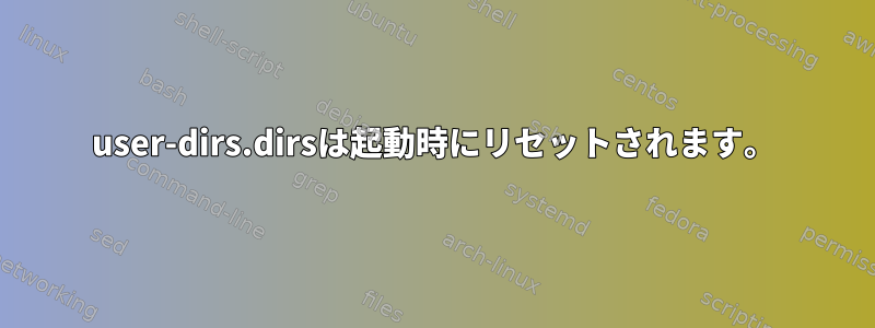 user-dirs.dirsは起動時にリセットされます。