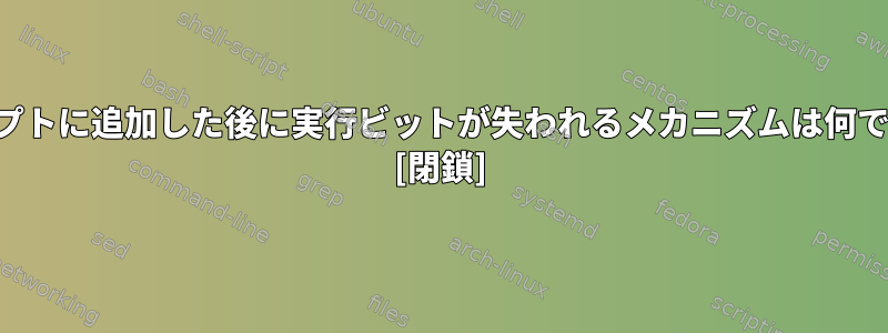 スクリプトに追加した後に実行ビットが失われるメカニズムは何ですか？ [閉鎖]